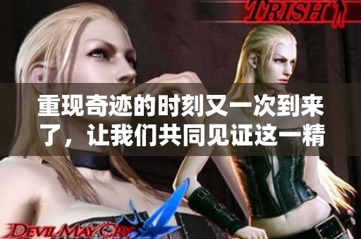 重现奇迹的时刻又一次到来了，让我们共同见证这一精彩瞬间