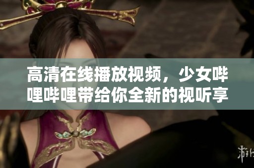 高清在线播放视频，少女哔哩哔哩带给你全新的视听享受