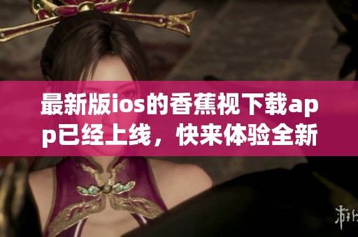 最新版ios的香蕉视下载app已经上线，快来体验全新功能吧！