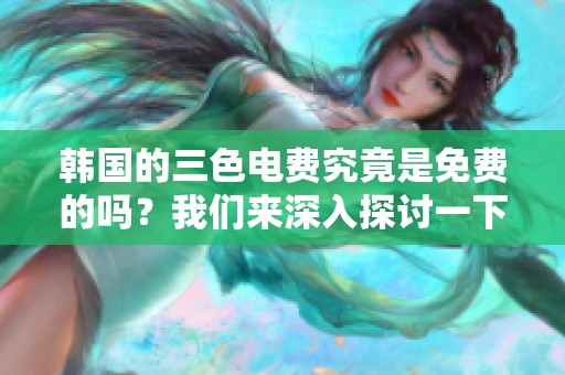 韩国的三色电费究竟是免费的吗？我们来深入探讨一下这个问题。