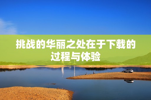 挑战的华丽之处在于下载的过程与体验