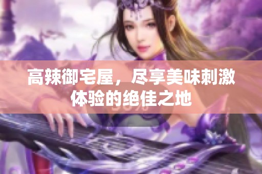 高辣御宅屋，尽享美味刺激体验的绝佳之地