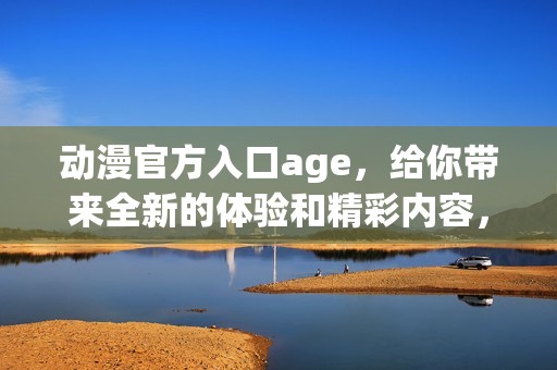 动漫官方入口age，给你带来全新的体验和精彩内容，快来探索吧！