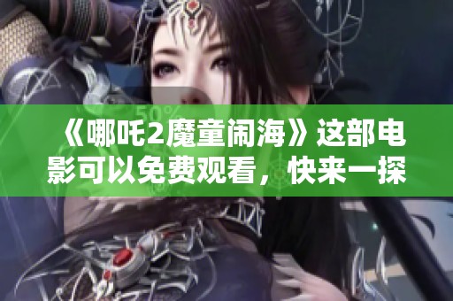 《哪吒2魔童闹海》这部电影可以免费观看，快来一探究竟吧！