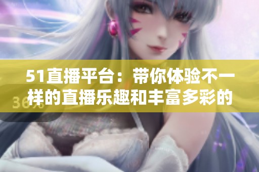 51直播平台：带你体验不一样的直播乐趣和丰富多彩的互动活动