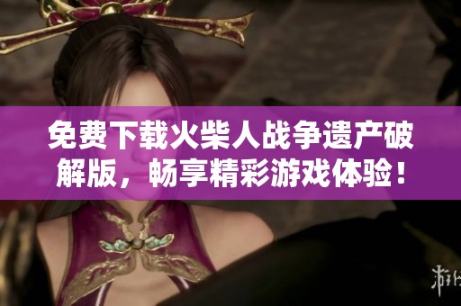 免费下载火柴人战争遗产破解版，畅享精彩游戏体验！