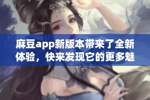 麻豆app新版本带来了全新体验，快来发现它的更多魅力吧