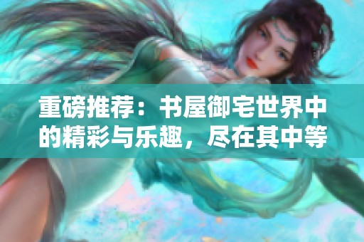 重磅推荐：书屋御宅世界中的精彩与乐趣，尽在其中等你发掘！