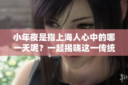 小年夜是指上海人心中的哪一天呢？一起揭晓这一传统节日的秘密吧