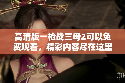高清版一枪战三母2可以免费观看，精彩内容尽在这里等你欣赏