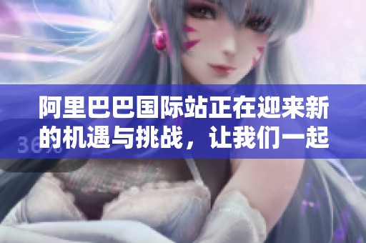 阿里巴巴国际站正在迎来新的机遇与挑战，让我们一起探讨其未来发展方向