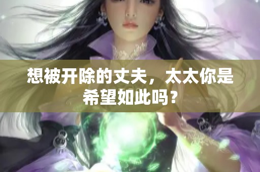 想被开除的丈夫，太太你是希望如此吗？