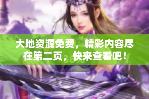 大地资源免费，精彩内容尽在第二页，快来查看吧！