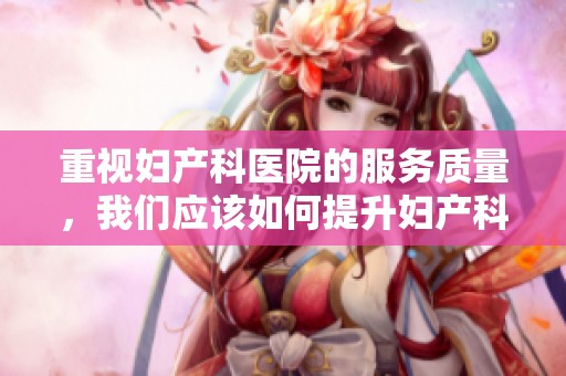 重视妇产科医院的服务质量，我们应该如何提升妇产科医院的医疗水平与环境呢