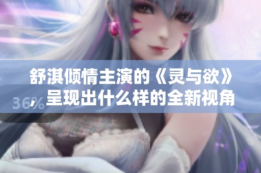 舒淇倾情主演的《灵与欲》，呈现出什么样的全新视角与故事呢？