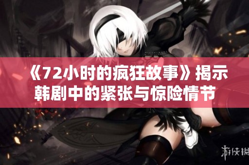 《72小时的疯狂故事》揭示韩剧中的紧张与惊险情节