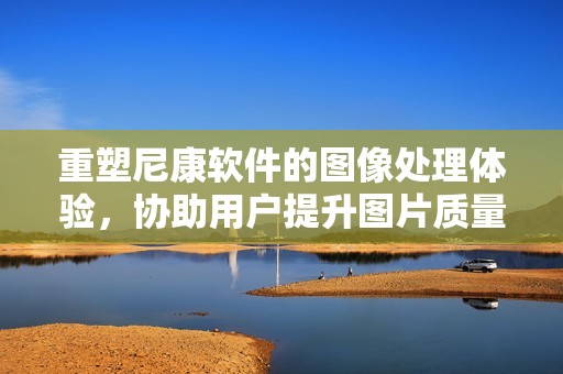 重塑尼康软件的图像处理体验，协助用户提升图片质量与效果