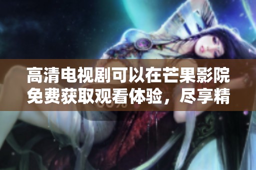 高清电视剧可以在芒果影院免费获取观看体验，尽享精彩剧情。