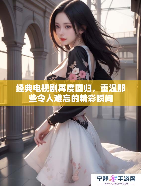 经典电视剧再度回归，重温那些令人难忘的精彩瞬间