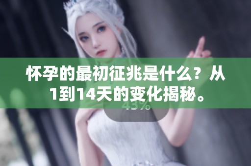 怀孕的最初征兆是什么？从1到14天的变化揭秘。