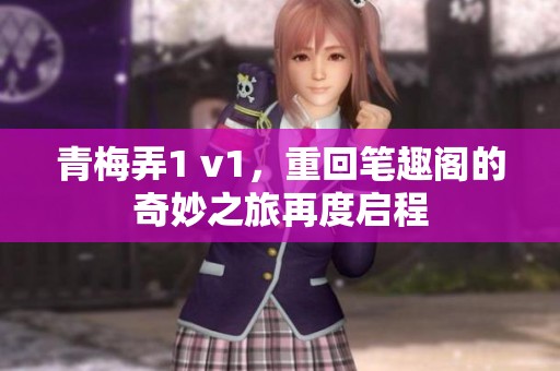 青梅弄1 v1，重回笔趣阁的奇妙之旅再度启程
