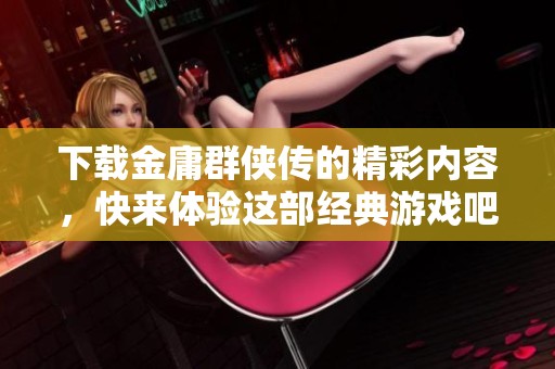 下载金庸群侠传的精彩内容，快来体验这部经典游戏吧