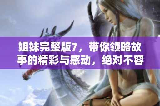 姐妹完整版7，带你领略故事的精彩与感动，绝对不容错过！
