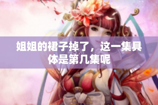 姐姐的裙子掉了，这一集具体是第几集呢