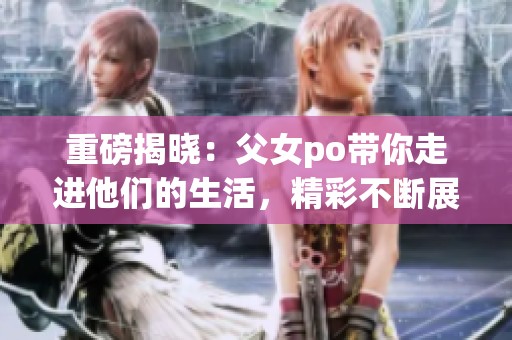 重磅揭晓：父女po带你走进他们的生活，精彩不断展现！