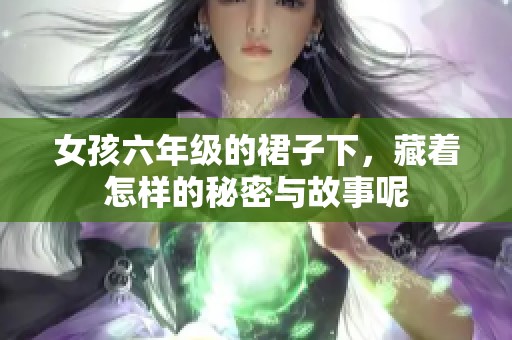 女孩六年级的裙子下，藏着怎样的秘密与故事呢