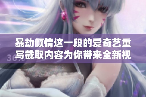 暴劫倾情这一段的爱奇艺重写截取内容为你带来全新视角与感受