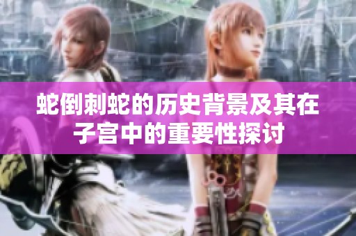 蛇倒刺蛇的历史背景及其在子宫中的重要性探讨