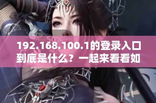 192.168.100.1的登录入口到底是什么？一起来看看如何进入吧！