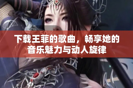 下载王菲的歌曲，畅享她的音乐魅力与动人旋律