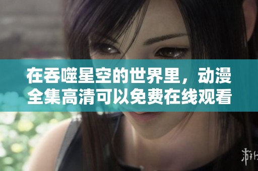 在吞噬星空的世界里，动漫全集高清可以免费在线观看了