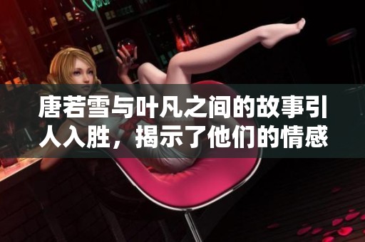 唐若雪与叶凡之间的故事引人入胜，揭示了他们的情感与冒险。