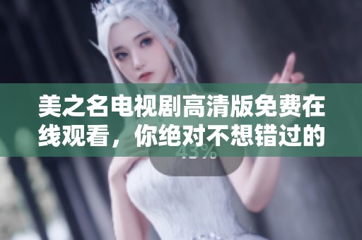 美之名电视剧高清版免费在线观看，你绝对不想错过的精彩内容！