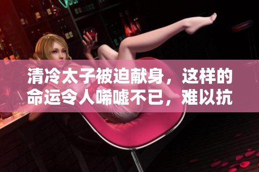 清冷太子被迫献身，这样的命运令人唏嘘不已，难以抗拒的角色之困扰