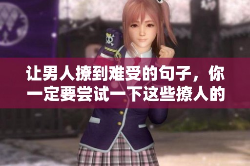 让男人撩到难受的句子，你一定要尝试一下这些撩人的技巧。
