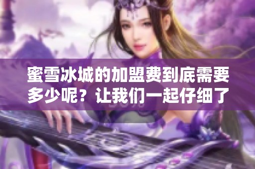 蜜雪冰城的加盟费到底需要多少呢？让我们一起仔细了解一下吧！