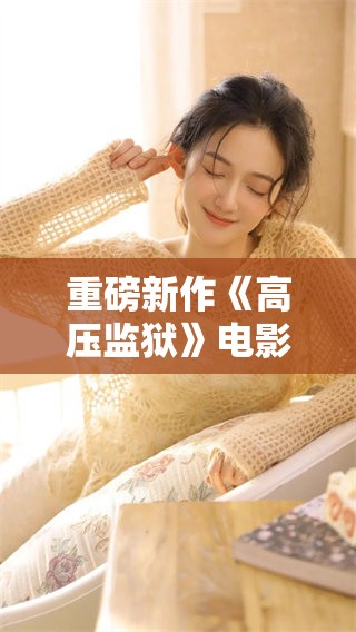 重磅新作《高压监狱》电影揭示生死边缘的绝望与希望