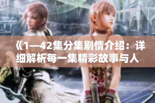 《1—42集分集剧情介绍：详细解析每一集精彩故事与人物关系》