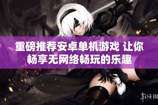 重磅推荐安卓单机游戏 让你畅享无网络畅玩的乐趣
