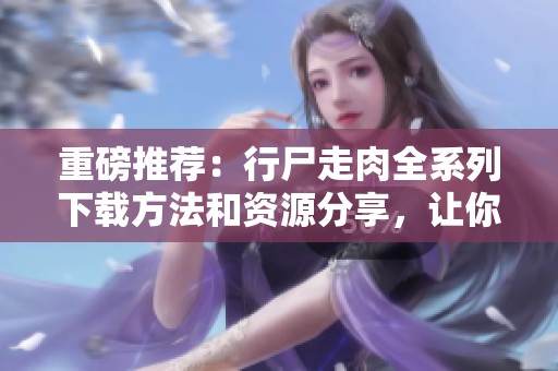 重磅推荐：行尸走肉全系列下载方法和资源分享，让你轻松追剧！