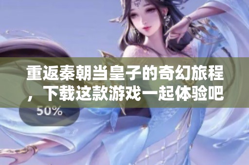 重返秦朝当皇子的奇幻旅程，下载这款游戏一起体验吧
