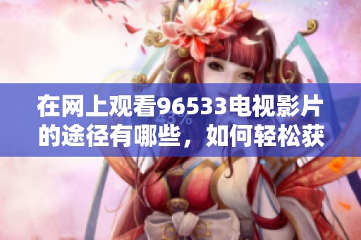 在网上观看96533电视影片的途径有哪些，如何轻松获取精彩内容呢
