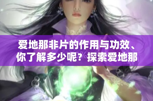 爱地那非片的作用与功效、你了解多少呢？探索爱地那非片的神奇效用