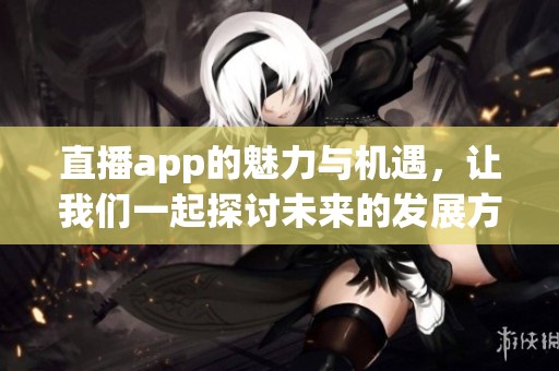 直播app的魅力与机遇，让我们一起探讨未来的发展方向