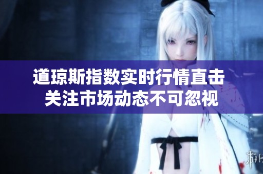 道琼斯指数实时行情直击 关注市场动态不可忽视