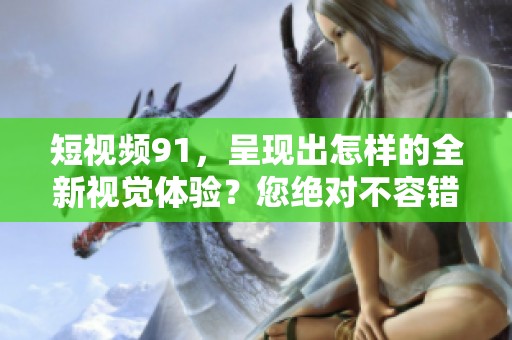 短视频91，呈现出怎样的全新视觉体验？您绝对不容错过！